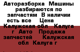 Авторазборка. Машины разбираются по запчастям. В наличии есть все. › Цена ­ 100 - Калужская обл., Калуга г. Авто » Продажа запчастей   . Калужская обл.,Калуга г.
